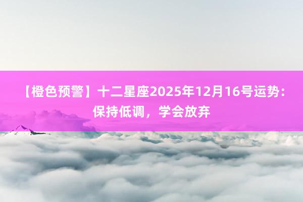 【橙色预警】十二星座2025年12月16号运势：保持低调，学会放弃