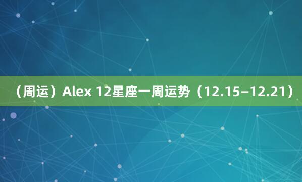（周运）Alex 12星座一周运势（12.15—12.21）