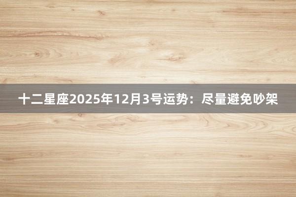 十二星座2025年12月3号运势：尽量避免吵架