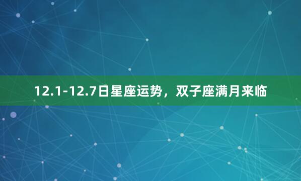 12.1-12.7日星座运势，双子座满月来临