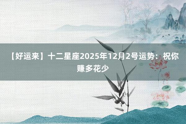【好运来】十二星座2025年12月2号运势：祝你赚多花少