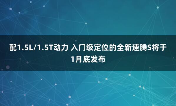 配1.5L/1.5T动力 入门级定位的全新速腾S将于1月底发布