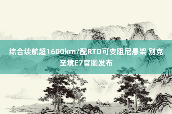 综合续航超1600km/配RTD可变阻尼悬架 别克至境E7官图发布