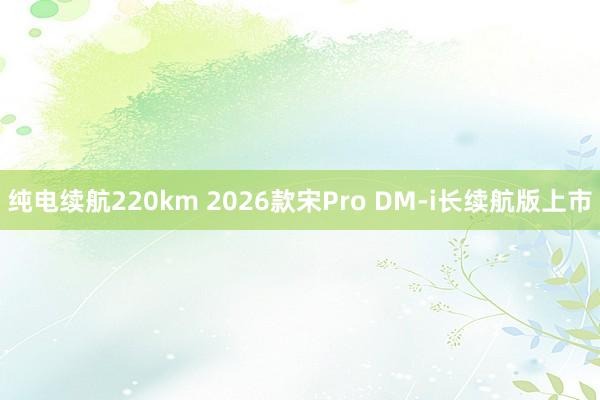 纯电续航220km 2026款宋Pro DM-i长续航版上市