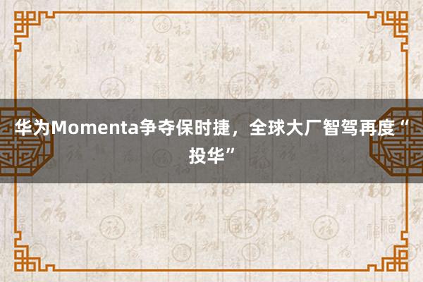 华为Momenta争夺保时捷，全球大厂智驾再度“投华”