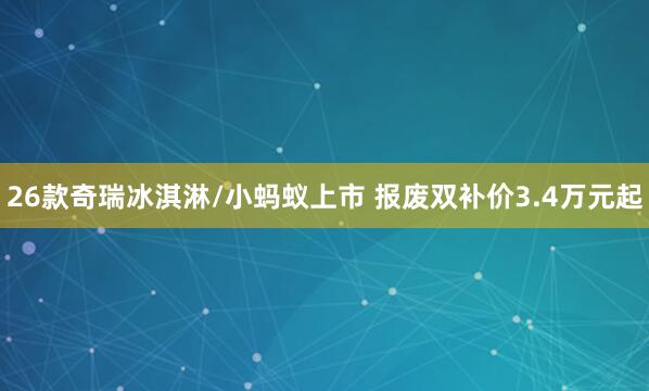 26款奇瑞冰淇淋/小蚂蚁上市 报废双补价3.4万元起