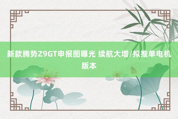 新款腾势Z9GT申报图曝光 续航大增/拟推单电机版本