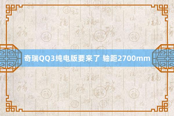 奇瑞QQ3纯电版要来了 轴距2700mm