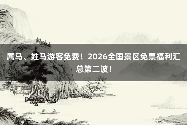 属马、姓马游客免费！2026全国景区免票福利汇总第二波！
