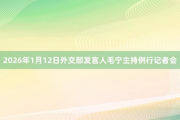 2026年1月12日外交部发言人毛宁主持例行记者会