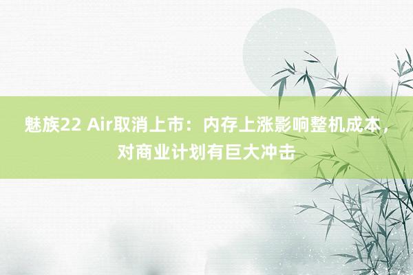 魅族22 Air取消上市：内存上涨影响整机成本，对商业计划有巨大冲击