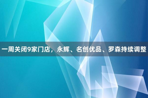 一周关闭9家门店，永辉、名创优品、罗森持续调整