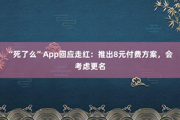“死了么”App回应走红：推出8元付费方案，会考虑更名