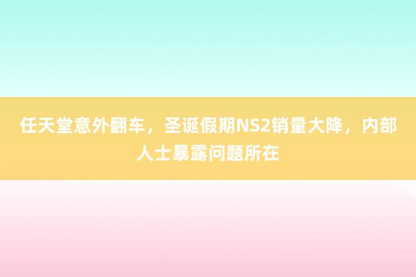 任天堂意外翻车，圣诞假期NS2销量大降，内部人士暴露问题所在