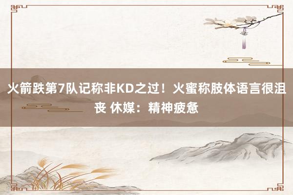 火箭跌第7队记称非KD之过！火蜜称肢体语言很沮丧 休媒：精神疲惫
