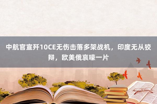 中航官宣歼10CE无伤击落多架战机，印度无从狡辩，欧美俄哀嚎一片