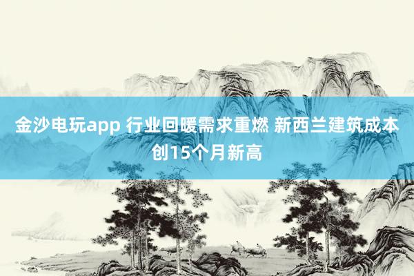 金沙电玩app 行业回暖需求重燃 新西兰建筑成本创15个月新高