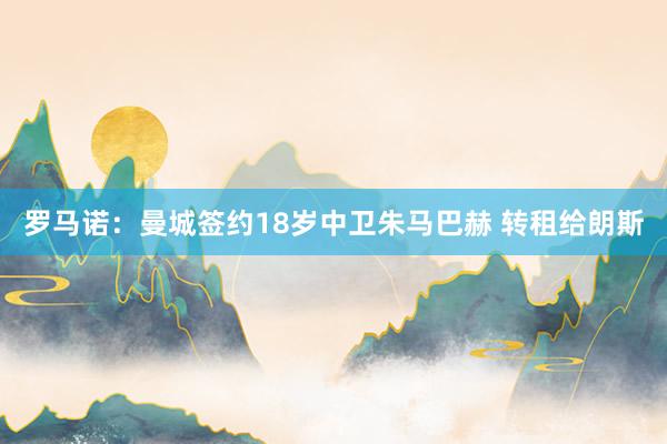 罗马诺：曼城签约18岁中卫朱马巴赫 转租给朗斯