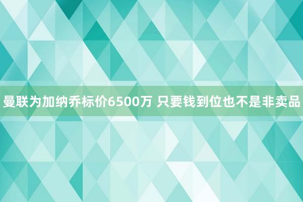 曼联为加纳乔标价6500万 只要钱到位也不是非卖品