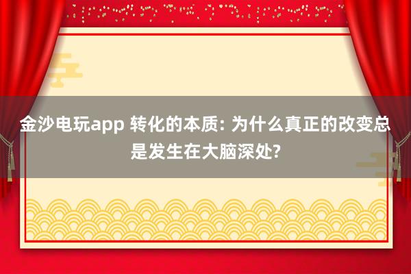 金沙电玩app 转化的本质: 为什么真正的改变总是发生在大脑深处?