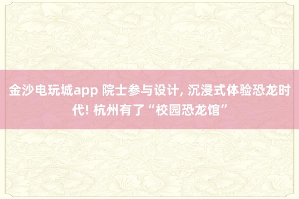 金沙电玩城app 院士参与设计, 沉浸式体验恐龙时代! 杭州有了“校园恐龙馆”