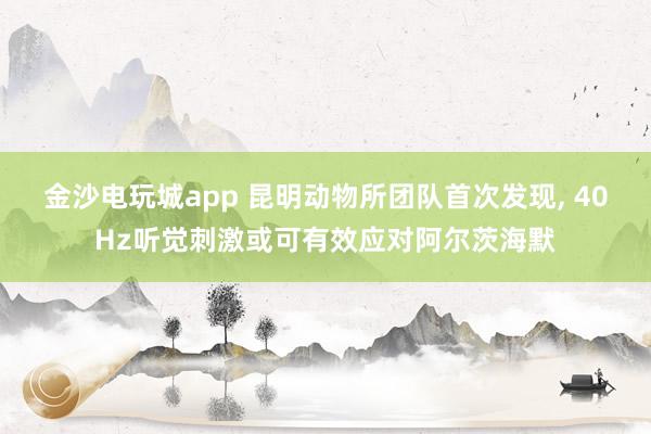 金沙电玩城app 昆明动物所团队首次发现, 40Hz听觉刺激或可有效应对阿尔茨海默