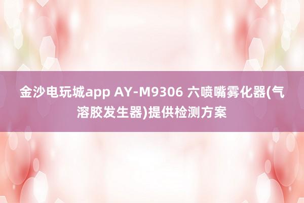 金沙电玩城app AY-M9306 六喷嘴雾化器(气溶胶发生器)提供检测方案