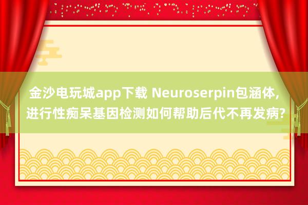 金沙电玩城app下载 Neuroserpin包涵体, 进行性痴呆基因检测如何帮助后代不再发病?