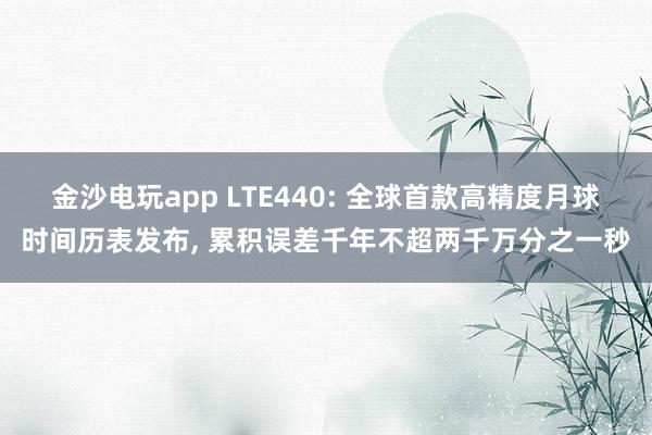 金沙电玩app LTE440: 全球首款高精度月球时间历表发布, 累积误差千年不超两千万分之一秒