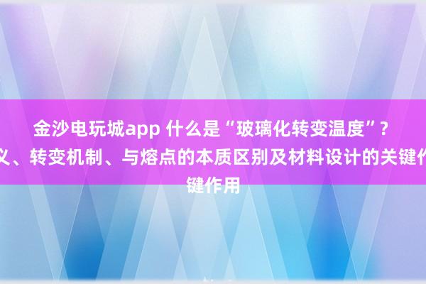 金沙电玩城app 什么是“玻璃化转变温度”? 定义、转变机制、与熔点的本质区别及材料设计的关键作用