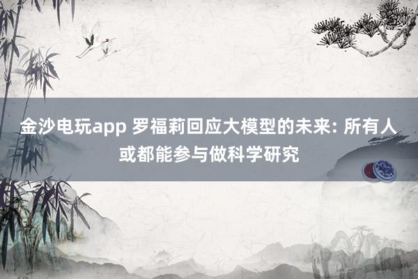 金沙电玩app 罗福莉回应大模型的未来: 所有人或都能参与做科学研究