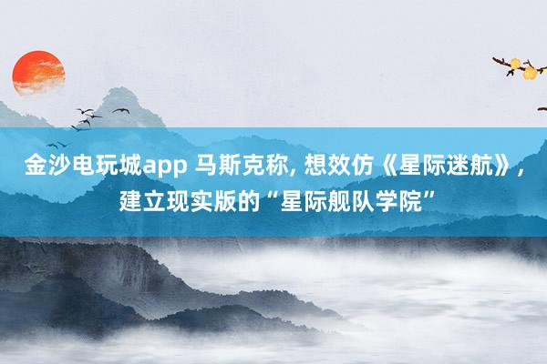 金沙电玩城app 马斯克称, 想效仿《星际迷航》, 建立现实版的“星际舰队学院”