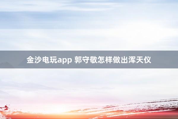 金沙电玩app 郭守敬怎样做出浑天仪