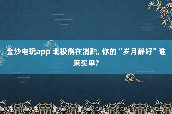 金沙电玩app 北极熊在消融, 你的“岁月静好”谁来买单?