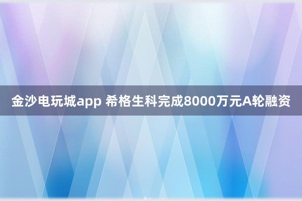 金沙电玩城app 希格生科完成8000万元A轮融资