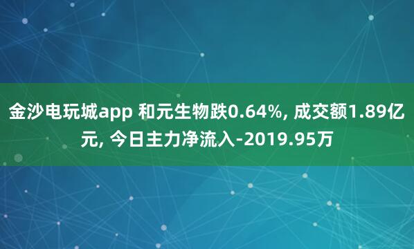 金沙电玩城app 和元生物跌0.64%, 成交额1.89亿元, 今日主力净流入-2019.95万