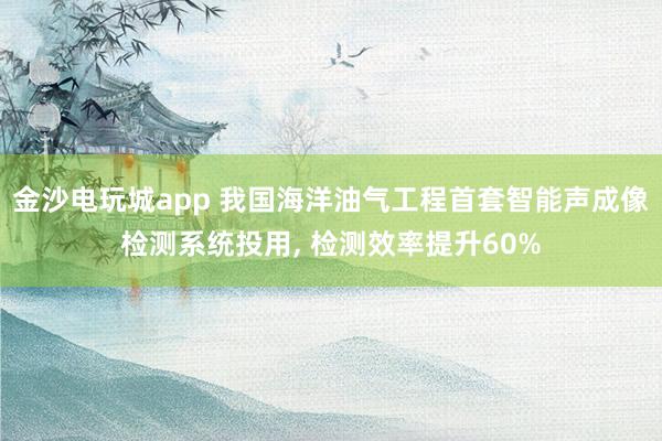 金沙电玩城app 我国海洋油气工程首套智能声成像检测系统投用, 检测效率提升60%