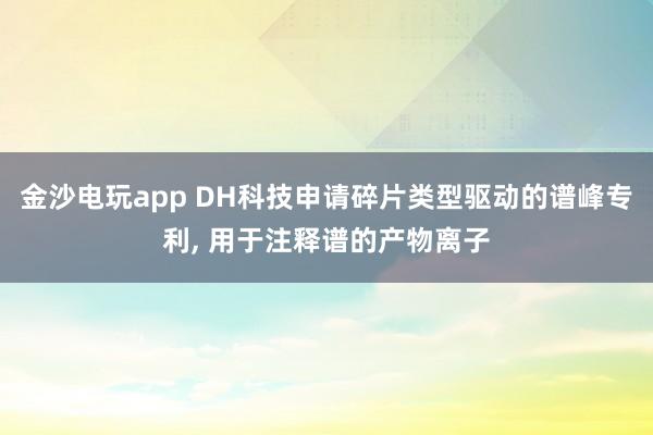金沙电玩app DH科技申请碎片类型驱动的谱峰专利, 用于注释谱的产物离子