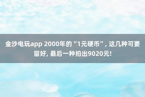 金沙电玩app 2000年的“1元硬币”, 这几种可要留好, 最后一种拍出9020元!