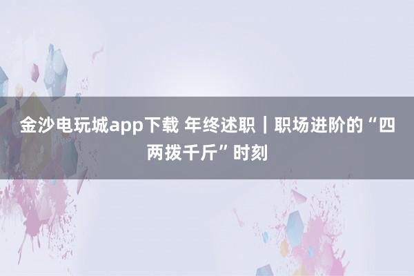金沙电玩城app下载 年终述职｜职场进阶的“四两拨千斤”时刻