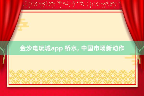 金沙电玩城app 桥水, 中国市场新动作
