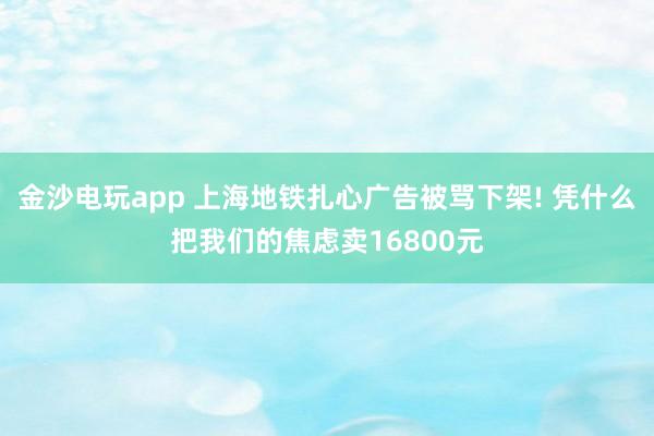 金沙电玩app 上海地铁扎心广告被骂下架! 凭什么把我们的焦虑卖16800元