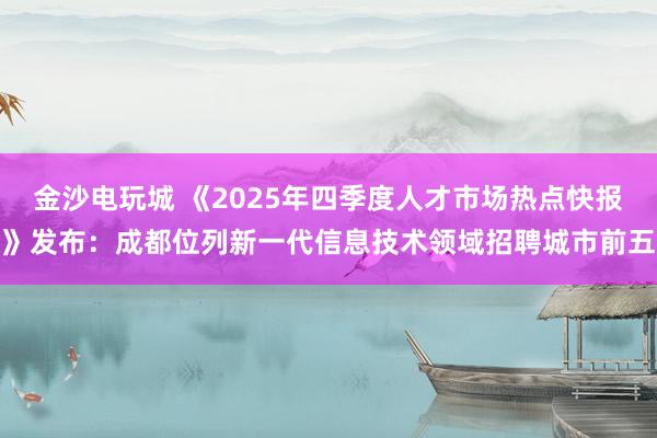 金沙电玩城 《2025年四季度人才市场热点快报》发布：成都位列新一代信息技术领域招聘城市前五