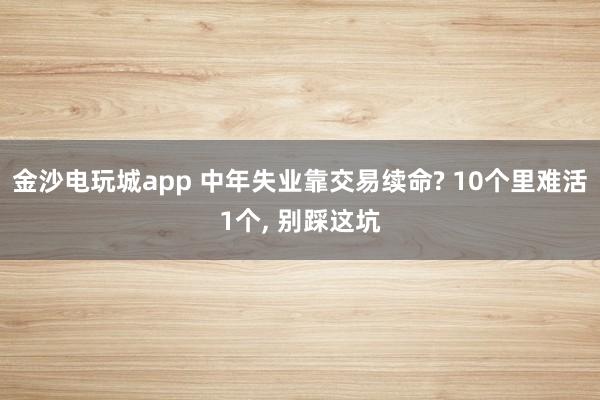 金沙电玩城app 中年失业靠交易续命? 10个里难活1个, 别踩这坑