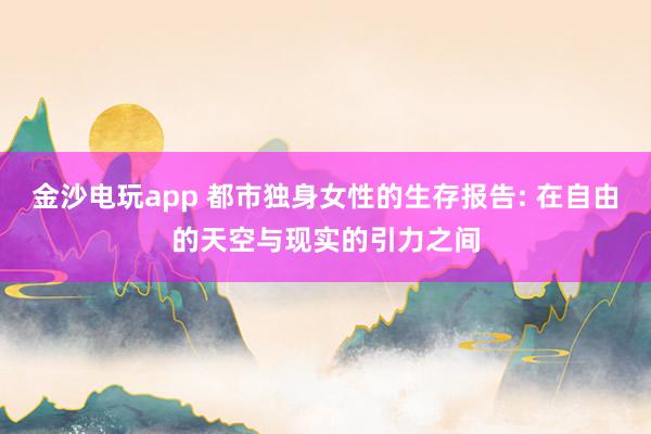 金沙电玩app 都市独身女性的生存报告: 在自由的天空与现实的引力之间