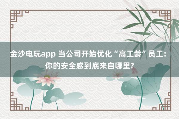 金沙电玩app 当公司开始优化“高工龄”员工: 你的安全感到底来自哪里?