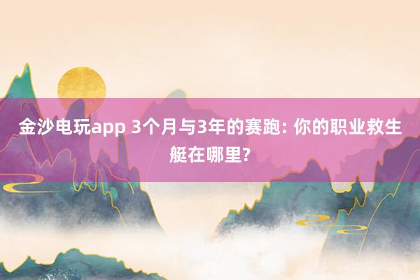 金沙电玩app 3个月与3年的赛跑: 你的职业救生艇在哪里?