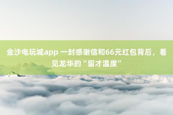 金沙电玩城app 一封感谢信和66元红包背后，看见龙华的“留才温度”