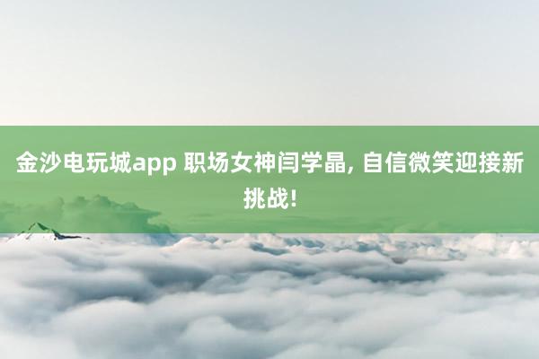 金沙电玩城app 职场女神闫学晶, 自信微笑迎接新挑战!