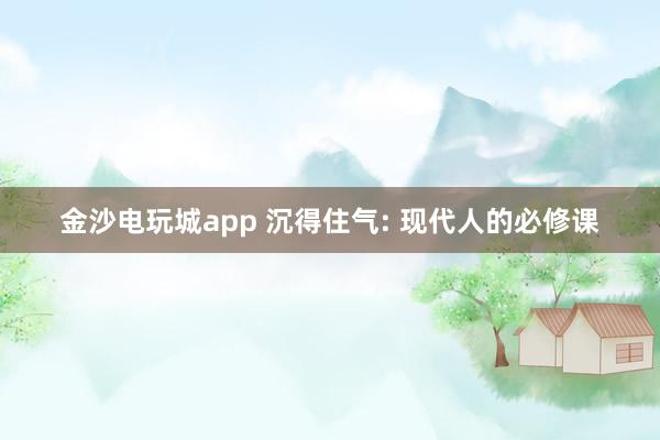 金沙电玩城app 沉得住气: 现代人的必修课